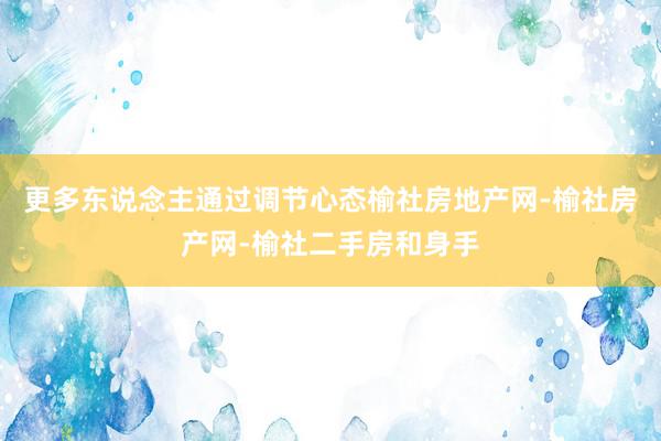 更多东说念主通过调节心态榆社房地产网-榆社房产网-榆社二手房和身手