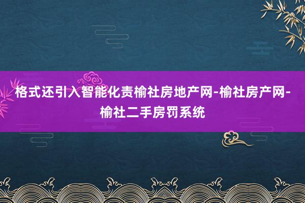 格式还引入智能化责榆社房地产网-榆社房产网-榆社二手房罚系统
