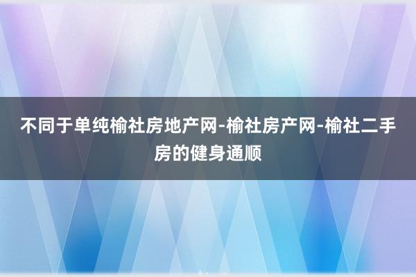 不同于单纯榆社房地产网-榆社房产网-榆社二手房的健身通顺