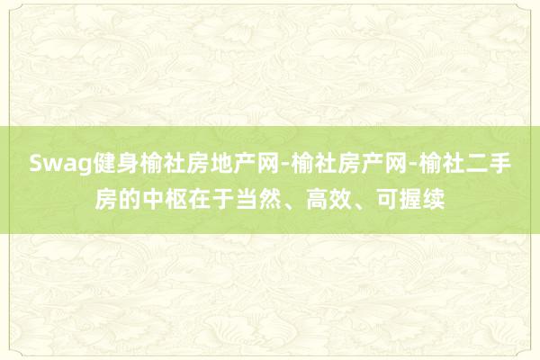Swag健身榆社房地产网-榆社房产网-榆社二手房的中枢在于当然、高效、可握续